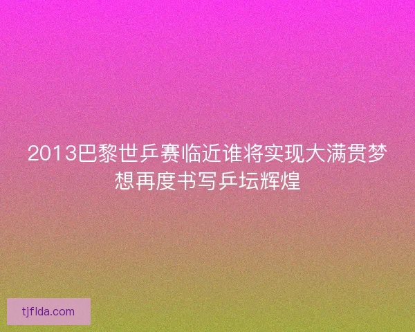 2013巴黎世乒赛临近谁将实现大满贯梦想再度书写乒坛辉煌