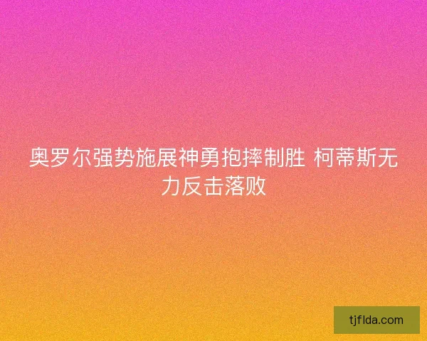 奥罗尔强势施展神勇抱摔制胜 柯蒂斯无力反击落败