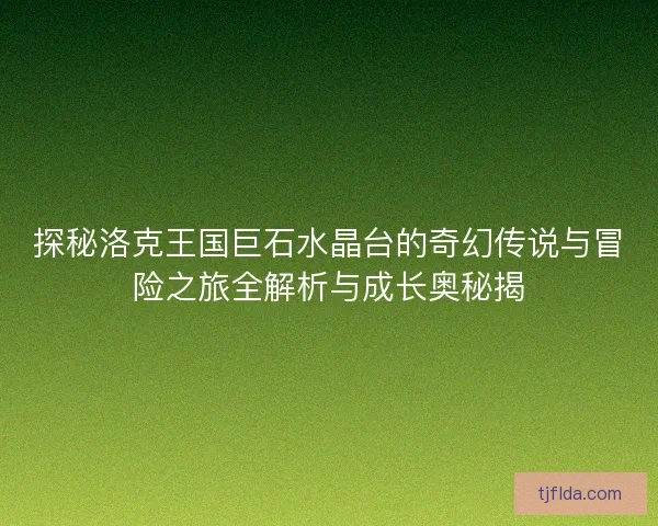 探秘洛克王国巨石水晶台的奇幻传说与冒险之旅全解析与成长奥秘揭