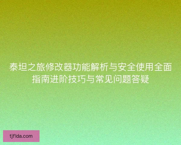 泰坦之旅修改器功能解析与安全使用全面指南进阶技巧与常见问题答疑