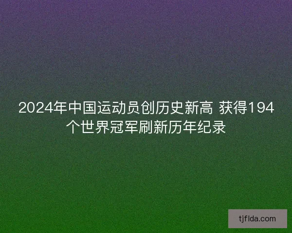 2024年中国运动员创历史新高 获得194个世界冠军刷新历年纪录