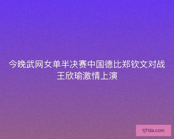 今晚武网女单半决赛中国德比郑钦文对战王欣瑜激情上演